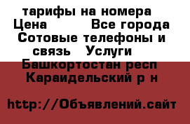 тарифы на номера › Цена ­ 100 - Все города Сотовые телефоны и связь » Услуги   . Башкортостан респ.,Караидельский р-н